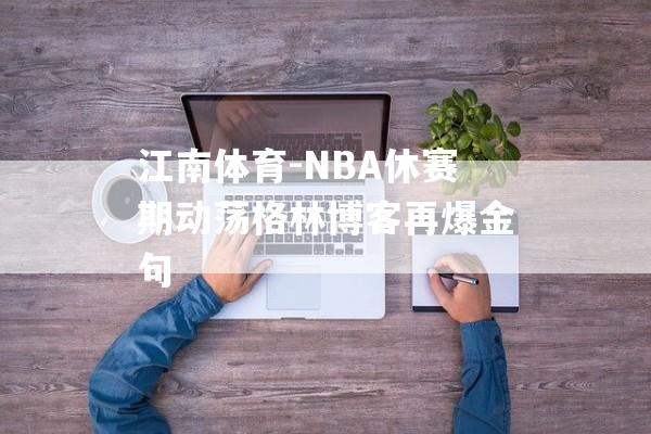 江南体育-NBA休赛期动荡格林博客再爆金句