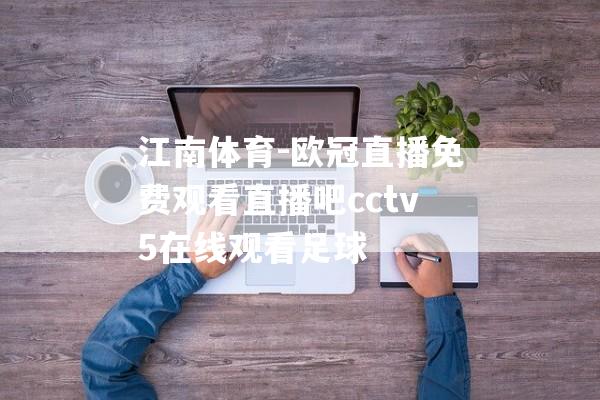 江南体育-欧冠直播免费观看直播吧cctv5在线观看足球